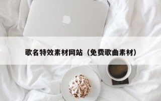 自贡歌名特效素材网站（免费歌曲素材）
